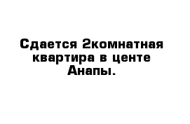 Сдается 2комнатная квартира в центе Анапы. 